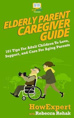 Elderly Parent Caregiver Guide: 101 Tips For Adult Children To Love, Support, and Care For Aging Parents - Rebecca Rehak
