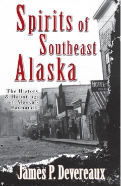 Spirits of Southeast Alaska: The History & Hauntings of Alaska's Panhandle - James P. Devereaux