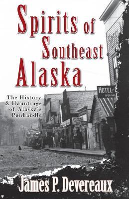 Spirits of Southeast Alaska: The History & Hauntings of Alaska's Panhandle - James P. Devereaux