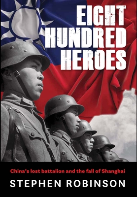 Eight Hundred Heroes: China's Lost Battalion and the Fall of Shanghai - Stephen Robinson