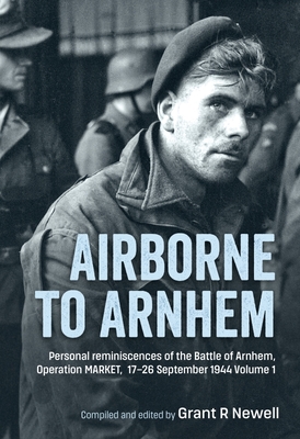 Airborne to Arnhem: Volume 1 - Personal Reminiscences of the Battle of Arnhem, Operation Market, 17-26 September 1944 - Grant Newell