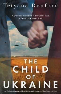 The Child of Ukraine: An absolutely gripping and heart-wrenching historical novel based on a true story - Tetyana Denford
