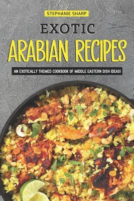 Exotic Arabian Recipes: An Exotically Themed Cookbook of Middle Eastern Dish Ideas! - Stephanie Sharp