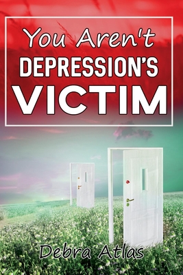 You Aren't Depression's Victim - Debra Atlas