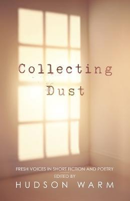 Collecting Dust: Fresh Voices in Short Fiction and Poetry - Hudson Warm