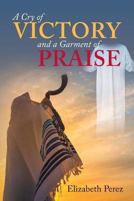 A Cry of Victory and a Garment of Praise - Elizabeth Perez