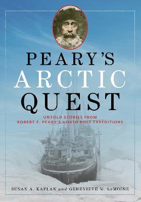 Peary's Arctic Quest: Untold Stories from Robert E. Peary's North Pole Expeditions - Susan Kaplan
