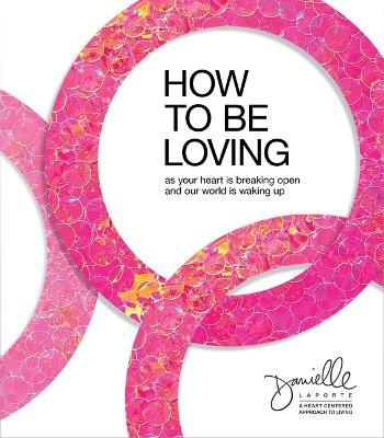 How to Be Loving: As Your Heart Is Breaking Open and Our World Is Waking Up - Danielle Laporte