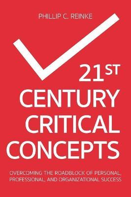 21st Century Critical Concepts: Overcoming the Roadblock of Personal, Professional, and Organizational Success - Phillip C. Reinke
