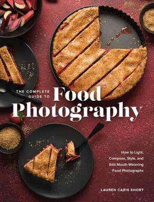 The Complete Guide to Food Photography: How to Light, Compose, Style, and Edit Mouth-Watering Food Photographs - Lauren Caris Short