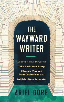 The Wayward Writer: Summon Your Power to Take Back Your Story, Liberate Yourself from Capitalism, and Publish Like a Superstar - Ariel Gore