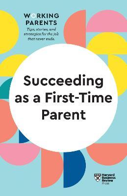 Succeeding as a First-Time Parent (HBR Working Parents Series) - Harvard Business Review