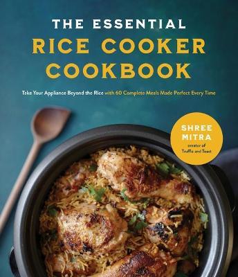 The Essential Rice Cooker Cookbook: Take Your Appliance Beyond the Rice with 60 Complete Meals Made Perfect Every Time - Shree Mitra