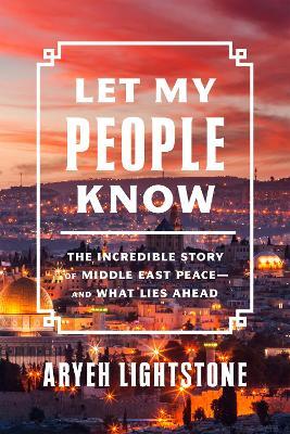 Let My People Know: The Incredible Story of Middle East Peace--And What Lies Ahead - Aryeh Lightstone