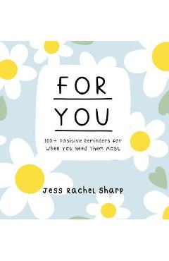 Coperta cărții 'For You: 100 Positive Reminders for When You Need Them Most - Jess Sharp'