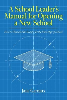 A School Leaders Manual for Opening a New School: How to Plan and Be Ready for the First Day of School - Jane Garraux