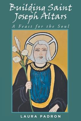 Building Saint Joseph Altars: A Feast for the Soul - Laura Padron