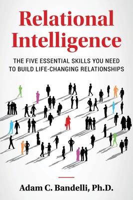 Relational Intelligence; The Five Essential Skills You Need to Build Life-Changing Relationships - Adam C. Bandelli