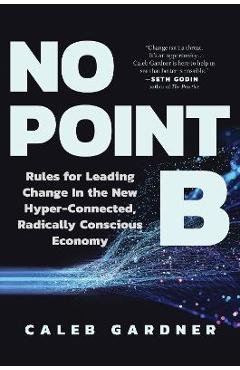 Poza produsului No Point B: Rules for Leading Change in the New Hyper-Connected, Radically Conscious Economy - Caleb Gardner