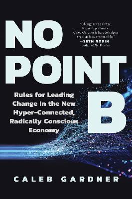 No Point B: Rules for Leading Change in the New Hyper-Connected, Radically Conscious Economy - Caleb Gardner