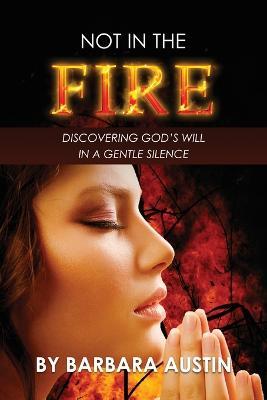 Not in the Fire: Discovering God's Will in a Gentle Silence - Barbara Austin