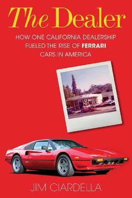 The Dealer: How One California Dealership Fueled the Rise of Ferrari Cars in America - Jim Ciardella