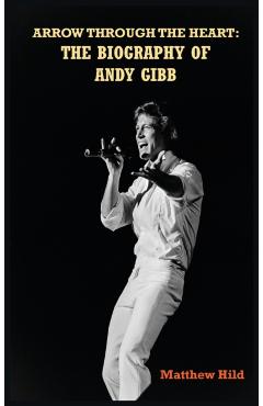 Arrow Through the Heart (hardback): The Biography of Andy Gibb - Matthew Hild
