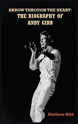 Arrow Through the Heart (hardback): The Biography of Andy Gibb - Matthew Hild