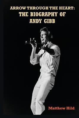 Arrow Through the Heart: The Biography of Andy Gibb - Matthew Hild