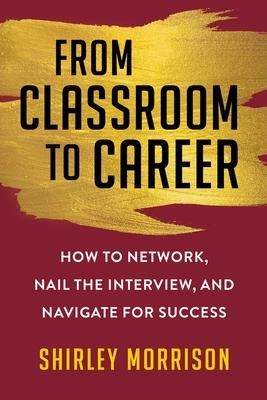 From Classroom to Career: How to Network, Nail the Interview, and Navigate for Success - Shirley Morrison