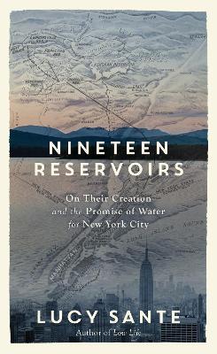 Nineteen Reservoirs: On Their Creation and the Promise of Water for New York City - Lucy Sante