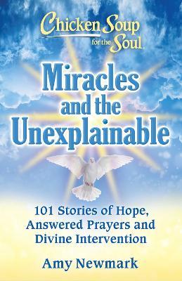 Chicken Soup for the Soul: Miracles and the Unexplainable: 101 Stories of Hope, Answered Prayers, and Divine Intervention - Amy Newmark