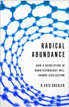 Radical Abundance: How a Revolution in Nanotechnology Will Change Civilization - K. Eric Drexler