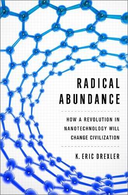 Radical Abundance: How a Revolution in Nanotechnology Will Change Civilization - K. Eric Drexler