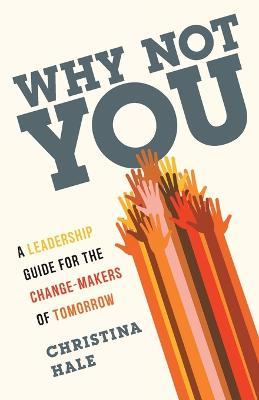 Why Not You: A Leadership Guide for the Change-Makers of Tomorrow - Christina Hale
