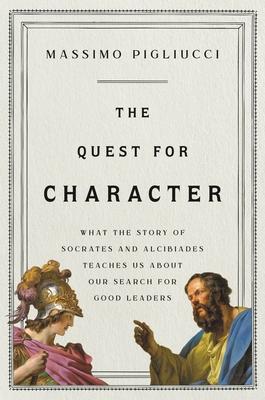 The Quest for Character: What the Story of Socrates and Alcibiades Teaches Us about Our Search for Good Leaders - Massimo Pigliucci