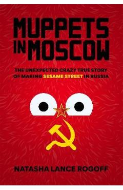 Coperta cărții 'Muppets in Moscow: The Unexpected Crazy True Story of Making Sesame Street in Russia - Natasha Lance Rogoff'