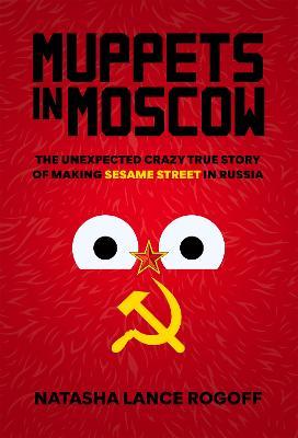 Muppets in Moscow: The Unexpected Crazy True Story of Making Sesame Street in Russia - Natasha Lance Rogoff