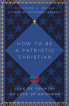 Coperta cărții 'How to Be a Patriotic Christian: Love of Country as Love of Neighbor - Richard J. Mouw'