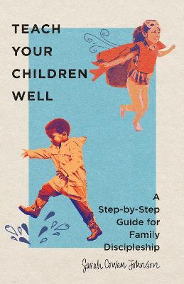 Teach Your Children Well: A Step-By-Step Guide for Family Discipleship - Sarah Cowan Johnson