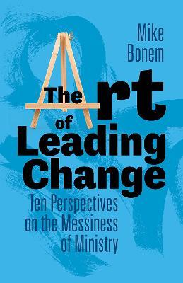 The Art of Leading Change: Ten Perspectives on the Messiness of Ministry - Mike Bonem