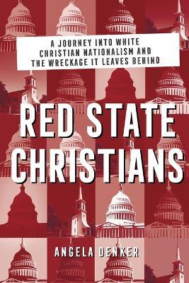 Red State Christians: A Journey Into White Christian Nationalism and the Wreckage It Leaves Behind - Angela Denker