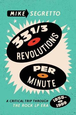 33 1/3 Revolutions Per Minute: A Critical Trip Through the Rock LP Era, 1955-1999 - Mike Segretto
