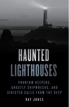 Haunted Lighthouses: Phantom Keepers, Ghostly Shipwrecks, and Sinister Calls from the Deep - Ray Jones