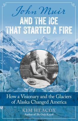 John Muir and the Ice That Started a Fire: How a Visionary and the Glaciers of Alaska Changed America - Kim Heacox