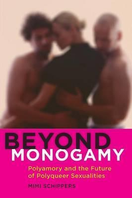 Beyond Monogamy: Polyamory and the Future of Polyqueer Sexualities - Mimi Schippers