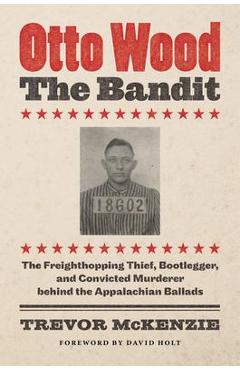 Coperta cărții 'Otto Wood, the Bandit: The Freighthopping Thief, Bootlegger, and Convicted Murderer Behind the Appalachian Ballads -'