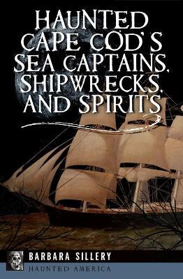Haunted Cape Cod's Sea Captains, Shipwrecks, and Spirits - Barbara Sillery