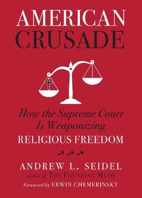 American Crusade: How the Supreme Court Is Weaponizing Religious Freedom - Andrew L. Seidel