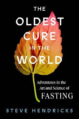 The Oldest Cure in the World: Adventures in the Art and Science of Fasting - Steve Hendricks